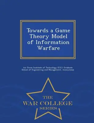 Hacia un modelo de teoría de juegos de la guerra de información - War College Series - Towards a Game Theory Model of Information Warfare - War College Series