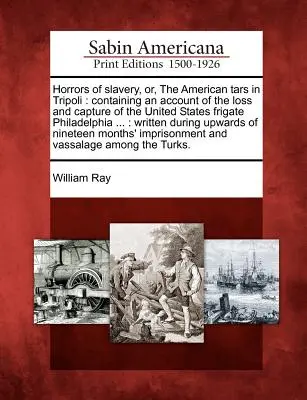 Los horrores de la esclavitud, o los tars americanos en Trípoli: Contiene un relato de la pérdida y captura de la fragata estadounidense Filadelfia ...: Wri - Horrors of Slavery, Or, the American Tars in Tripoli: Containing an Account of the Loss and Capture of the United States Frigate Philadelphia ...: Wri