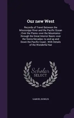 Nuestro nuevo Oeste: Récords de viajes entre el río Misisipí y el océano Pacífico; por las llanuras, por las montañas, a través de los océanos. - Our new West: Records of Travel Between the Mississippi River and the Pacific Ocean; Over the Plains--over the Mountains--through th