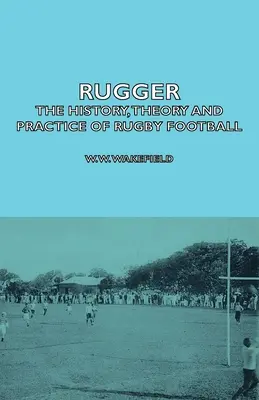 Rugger - Historia, teoría y práctica del rugby - Rugger - The History, Theory and Practice of Rugby Football