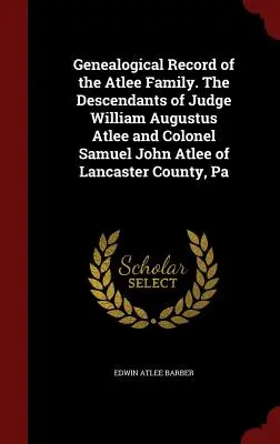 Genealogical Record of the Atlee Family. Los descendientes del juez William Augustus Atlee y del coronel Samuel John Atlee del condado de Lancaster, Pensilvania. - Genealogical Record of the Atlee Family. The Descendants of Judge William Augustus Atlee and Colonel Samuel John Atlee of Lancaster County, Pa