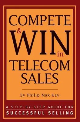 Compete and Win in Telecom Sales: Guía paso a paso para vender con éxito - Compete and Win in Telecom Sales: A Step-By -Step Guide for Successful Selling