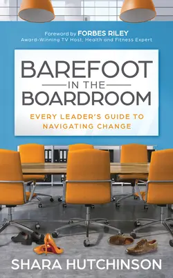 Descalzo en la sala de juntas: La guía de todo líder para navegar por el cambio - Barefoot in the Boardroom: Every Leader's Guide to Navigating Change