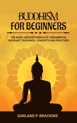 Budismo Para Principiantes: La Comprensión Básica De Las Enseñanzas, Conceptos Y Prácticas Budistas Fundamentales - Buddhism For Beginners: The Basic Understanding Of Fundamental Buddhist Teachings, Concepts And Practises
