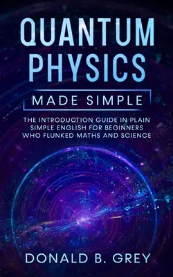 La Física Cuántica Simplificada: La Guía De Introducción En Inglés Sencillo Para Principiantes Que Reprobaron Matemáticas Y Ciencias - Quantum Physics Made Simple: The Introduction Guide In Plain Simple English For Beginners Who Flunked Maths And Science