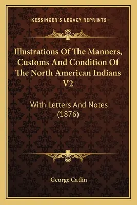 Ilustraciones de los usos, costumbres y condición de los indios norteamericanos V2: Con cartas y notas (1876) - Illustrations Of The Manners, Customs And Condition Of The North American Indians V2: With Letters And Notes (1876)