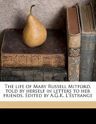 La vida de Mary Russell Mitford, contada por ella misma en cartas a sus amigos. Editado por A.G.K. L'Estrange Volumen 1 - The Life of Mary Russell Mitford, Told by Herself in Letters to Her Friends. Edited by A.G.K. L'Estrange Volume 1