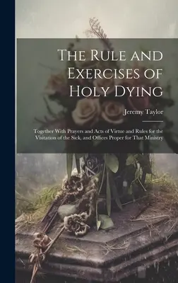 La Regla y los Ejercicios del Santo Morir: Junto Con Oraciones Y Actos De Virtud Y Reglas Para La Visita De Los Enfermos, Y Oficios Propios De Ese M - The Rule and Exercises of Holy Dying: Together With Prayers and Acts of Virtue and Rules for the Visitation of the Sick, and Offices Proper for That M