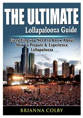 La guía definitiva de Lollapalooza: Todo lo que necesitas saber sobre cómo preparar y vivir Lollapalooza - The Ultimate Lollapalooza Guide: Everything you Need to Know About How to Prepare & Experience Lollapalooza