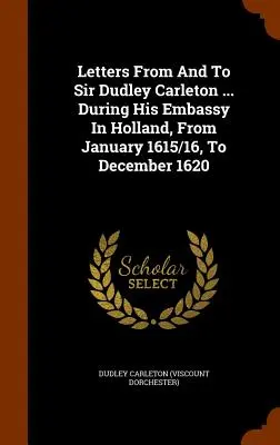 Cartas de y para Sir Dudley Carleton ... Durante su embajada en Holanda, de enero de 1615/16 a diciembre de 1620 - Letters From And To Sir Dudley Carleton ... During His Embassy In Holland, From January 1615/16, To December 1620