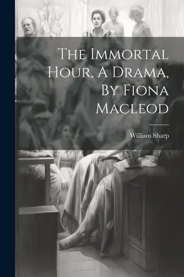 La hora inmortal, un drama, de Fiona Macleod - The Immortal Hour, A Drama, By Fiona Macleod