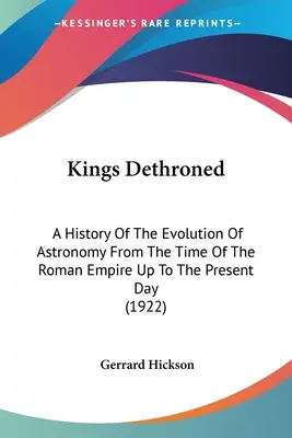 Reyes destronados: Historia de la evolución de la astronomía desde la época del Imperio Romano hasta nuestros días (1922) - Kings Dethroned: A History Of The Evolution Of Astronomy From The Time Of The Roman Empire Up To The Present Day (1922)