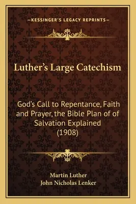 El Gran Catecismo de Lutero: La llamada de Dios al arrepentimiento, la fe y la oración, el plan bíblico de salvación explicado (1908) - Luther's Large Catechism: God's Call to Repentance, Faith and Prayer, the Bible Plan of of Salvation Explained (1908)