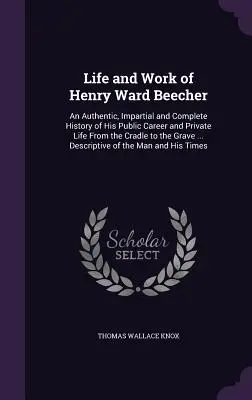 Vida y obra de Henry Ward Beecher: Una historia auténtica, imparcial y completa de su carrera pública y su vida privada desde la cuna hasta la tumba . - Life and Work of Henry Ward Beecher: An Authentic, Impartial and Complete History of His Public Career and Private Life From the Cradle to the Grave .