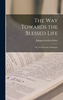 El camino hacia la vida bienaventurada; o, La doctrina de la religión - The Way Towards the Blessed Life; or, The Doctrine of Religion