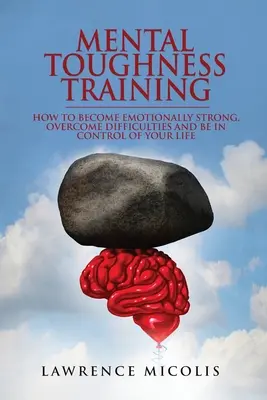 Entrenamiento para la fortaleza mental: Cómo ser emocionalmente fuerte, superar las dificultades y tener el control de tu vida - Mental Toughness Training: How to Become Emotionally Strong, Overcome Difficulties and Be in Control of Your Life