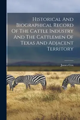 La historia y la biografía de la industria ganadera y de los ganaderos de Texas y territorios adyacentes - Historical And Biographical Record Of The Cattle Industry And The Cattlemen Of Texas And Adjacent Territory