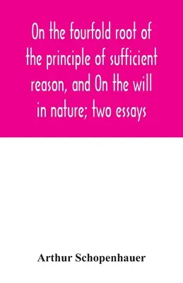 Sobre la cuádruple raíz del principio de razón suficiente y Sobre la voluntad en la naturaleza; dos ensayos - On the fourfold root of the principle of sufficient reason, and On the will in nature; two essays