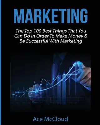 Marketing: Las 100 Mejores Cosas Que Puedes Hacer Para Ganar Dinero Y Tener Éxito Con El Marketing - Marketing: The Top 100 Best Things That You Can Do In Order To Make Money & Be Successful With Marketing