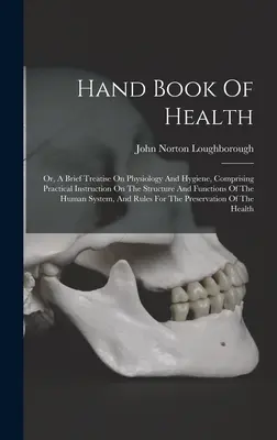 El libro de la salud: O tratado breve de fisiología e higiene, con instrucciones prácticas sobre la estructura y las funciones del organismo. - Hand Book Of Health: Or, A Brief Treatise On Physiology And Hygiene, Comprising Practical Instruction On The Structure And Functions Of The