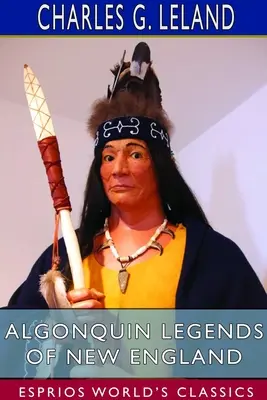 Leyendas algonquinas de Nueva Inglaterra (Esprios Clásicos): Mitos y leyendas populares de las tribus micmac, passamaquoddy y penobscot - Algonquin Legends of New England (Esprios Classics): Myths and Folk Lore of the Micmac, Passamaquoddy, and Penobscot Tribes