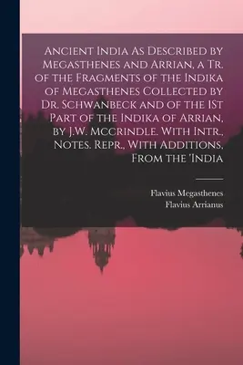 La antigua India descrita por Megasthenes y Arrian, Tr. de los fragmentos de la Indika de Megasthenes recopilados por el Dr. Schwanbeck y del 1er P - Ancient India As Described by Megasthenes and Arrian, a Tr. of the Fragments of the Indika of Megasthenes Collected by Dr. Schwanbeck and of the 1St P