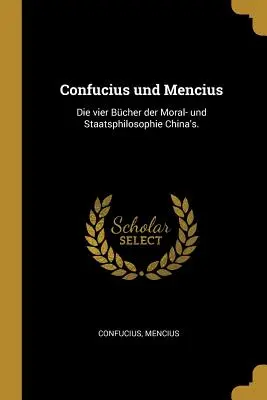 Confucio y Mencio: Die vier Bcher der Moral- und Staatsphilosophie China's. - Confucius und Mencius: Die vier Bcher der Moral- und Staatsphilosophie China's.