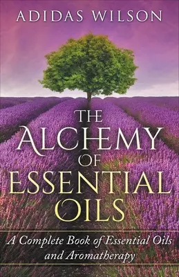 La Alquimia de los Aceites Esenciales - Un Libro Completo de Aceites Esenciales y Aromaterapia - The Alchemy of Essential Oils - A Complete Book of Essential Oils and Aromatherapy