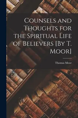 Consejos y pensamientos para la vida espiritual de los creyentes [Por T. Moor] - Counsels and Thoughts for the Spiritual Life of Believers [By T. Moor]