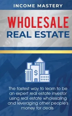 Venta de Bienes Raíces al Por Mayor: La forma más rápida de aprender a ser un experto inversor inmobiliario utilizando la venta al por mayor de bienes raíces y el aprovechamiento de otras personas - Wholesale Real Estate: The Fastest Way to Learn to be an Expert Real Estate Investor using Real Estate Wholesaling and Leveraging Other Peopl