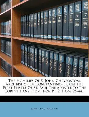 Las Homilías de S. Juan Crisóstomo, Arzobispo de Constantinopla, sobre la Primera Epístola del Apóstol San Pablo a los Corintios: Hom. 1-24. Pt. 2. H - The Homilies of S. John Chrysostom, Archbishop of Constantinople, on the First Epistle of St. Paul the Apostle to the Corinthians: Hom. 1-24. Pt. 2. H