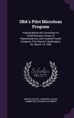 Programa piloto de microcréditos de la SBA: Hearing Before the Committee on Small Business, House of Representatives, One Hundred Fourth Congress, First Session, - SBA's Pilot Microloan Program: Hearing Before the Committee on Small Business, House of Representatives, One Hundred Fourth Congress, First Session,