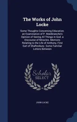 Las obras de John Locke: Algunas reflexiones sobre la educación. Examen de la opinión de P. Malebranche sobre la idea de ver todas las cosas en Dios. a Discours - The Works of John Locke: Some Thoughts Concerning Education. an Examination of P. Malebranche's Opinion of Seeing All Things in God. a Discours