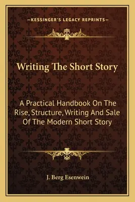 Escribir el cuento: Manual práctico sobre el surgimiento, la estructura, la escritura y la venta del cuento moderno - Writing The Short Story: A Practical Handbook On The Rise, Structure, Writing And Sale Of The Modern Short Story