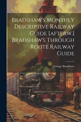 Bradshaw's Monthly Descriptive Railway Guide [pos.] Bradshaw's Through Route Railway Guide [pos. - Bradshaw's Monthly Descriptive Railway Guide [afterw.] Bradshaw's Through Route Railway Guide