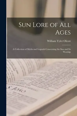 Sun Lore of all Ages; a Collection of Myths and Legends Concerning the sun and its Worship (La sabiduría del sol de todos los tiempos; una colección de mitos y leyendas sobre el sol y su culto) - Sun Lore of all Ages; a Collection of Myths and Legends Concerning the sun and its Worship