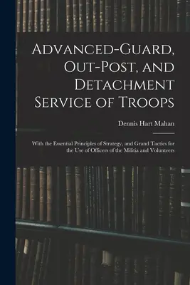 Servicio avanzado de tropas de guardia, de avanzada y de destacamento: Con los principios esenciales de estrategia y tácticas generales para uso de los oficiales de las tropas. - Advanced-Guard, Out-Post, and Detachment Service of Troops: With the Essential Principles of Strategy, and Grand Tactics for the Use of Officers of th