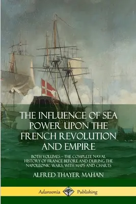 La influencia del poder marítimo en la Revolución y el Imperio franceses: ambos volúmenes, la historia naval completa de Francia antes y durante la época napoleónica - The Influence of Sea Power Upon the French Revolution and Empire: Both Volumes, the Complete Naval History of France before and during the Napoleonic