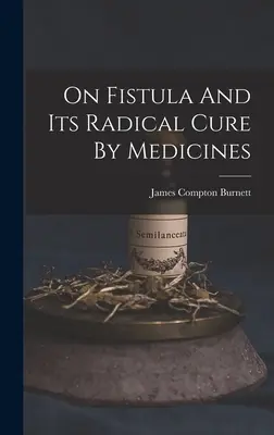 Sobre la Fístula y su Cura Radical con Medicamentos - On Fistula And Its Radical Cure By Medicines