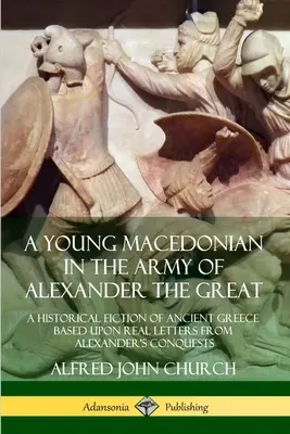 Un joven macedonio en el ejército de Alejandro Magno: Una ficción histórica de la antigua Grecia basada en cartas reales de las conquistas de Alejandro. - A Young Macedonian in the Army of Alexander the Great: A Historical Fiction of Ancient Greece Based upon Real Letters from Alexander's Conquests