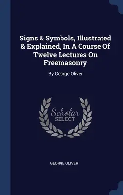 Signos y Símbolos, Ilustrados y Explicados, En Un Curso De Doce Conferencias Sobre Masonería: Por George Oliver - Signs & Symbols, Illustrated & Explained, In A Course Of Twelve Lectures On Freemasonry: By George Oliver