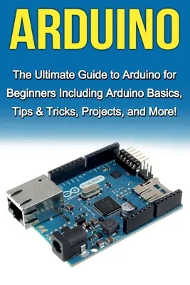 Arduino: La Guía Definitiva de Arduino para Principiantes ¡Incluyendo Conceptos Básicos de Arduino, Trucos y Consejos, Proyectos y Más! - Arduino: The Ultimate Guide to Arduino for Beginners Including Arduino Basics, Tips & Tricks, Projects, and More!