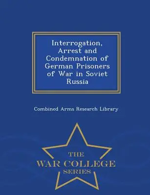 Interrogatorio, arresto y condena de prisioneros de guerra alemanes en la Rusia soviética - War College Series - Interrogation, Arrest and Condemnation of German Prisoners of War in Soviet Russia - War College Series