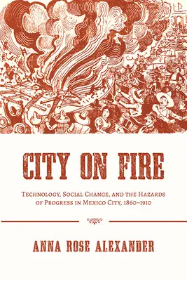Ciudad en llamas: tecnología, cambio social y los peligros del progreso en Ciudad de México, 1860-1910 - City on Fire: Technology, Social Change, and the Hazards of Progress in Mexico City, 1860-1910
