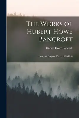 Las Obras de Hubert Howe Bancroft: Historia de Oregón: vol. I, 1834-1848 - The Works of Hubert Howe Bancroft: History of Oregon: vol. I, 1834-1848