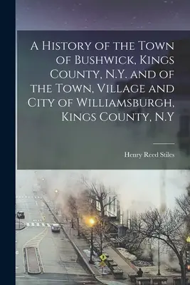 A History of the Town of Bushwick, Kings County, N.Y. and of the Town, Village and City of Williamsburgh, Kings County, N.Y. (Historia de la ciudad de Bushwick, condado de Kings, Nueva York, y de la ciudad de Williamsburgh, condado de Kings, Nueva York) - A History of the Town of Bushwick, Kings County, N.Y. and of the Town, Village and City of Williamsburgh, Kings County, N.Y