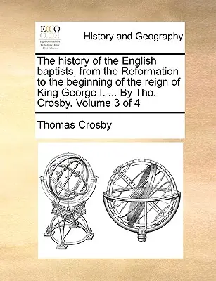 La historia de los bautistas ingleses, desde la Reforma hasta el comienzo del reinado del rey Jorge I. ... Por Tho. Crosby. Volumen 3 de 4 - The history of the English baptists, from the Reformation to the beginning of the reign of King George I. ... By Tho. Crosby. Volume 3 of 4