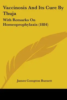 Vaccinosis And Its Cure By Thuja: Con observaciones sobre la homeoprofilaxis (1884) - Vaccinosis And Its Cure By Thuja: With Remarks On Homeoprophylaxis (1884)