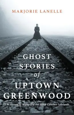 Historias de fantasmas de Uptown Greenwood: La historia y el misterio de los Lakelands de Carolina del Sur - Ghost Stories of Uptown Greenwood: The History & Mystery of the South Carolina Lakelands