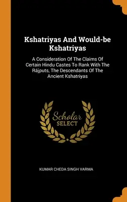 Kshatriyas y aspirantes a kshatriyas: A Consideration Of The Claims Of Certain Hindu Castes To Rank With The Rjputs, The Descendants Of The Ancient Ksh - Kshatriyas And Would-be Kshatriyas: A Consideration Of The Claims Of Certain Hindu Castes To Rank With The Rjputs, The Descendants Of The Ancient Ksh